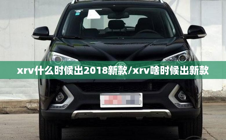 xrv什么时候出2018新款/xrv啥时候出新款 xrv什么时候出2018新款/xrv啥时候出新款