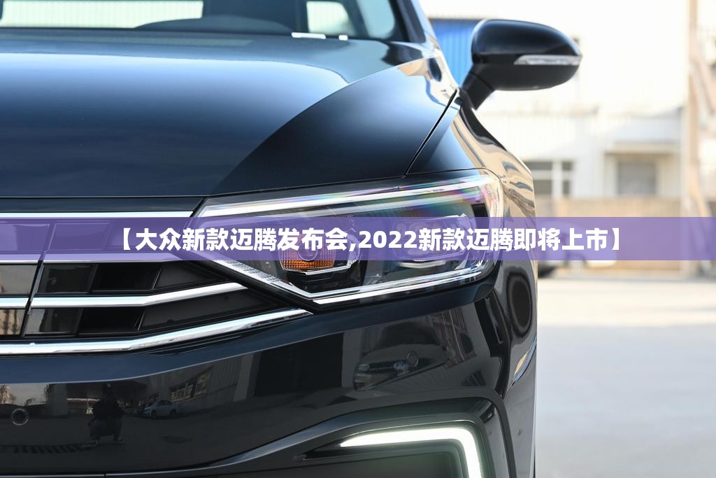 【大众新款迈腾发布会,2022新款迈腾即将上市】 【大众新款迈腾发布会,2022新款迈腾即将上市】