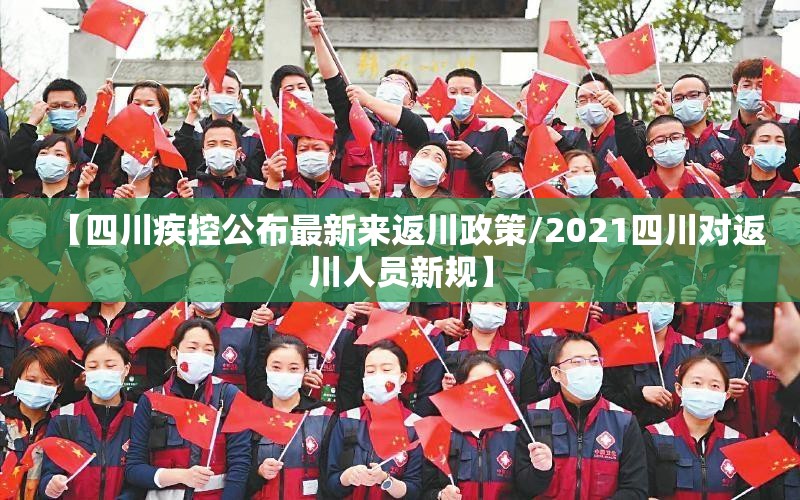 【四川疾控公布最新来返川政策/2021四川对返川人员新规】 【四川疾控公布最新来返川政策/2021四川对返川人员新规】