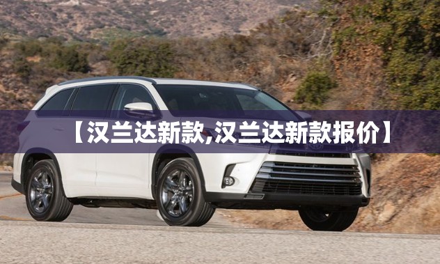 【汉兰达新款,汉兰达新款报价】