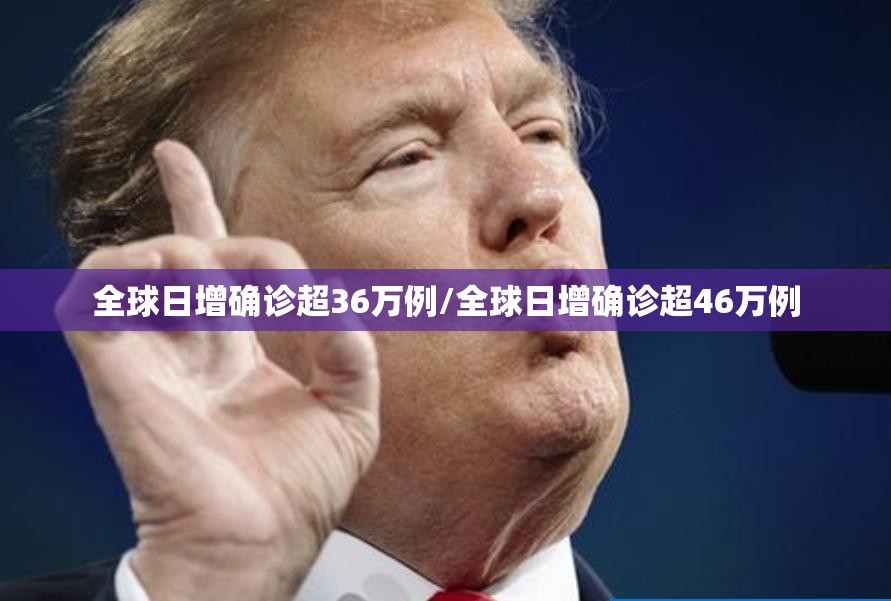 全球日增确诊超36万例/全球日增确诊超46万例 全球日增确诊超36万例/全球日增确诊超46万例