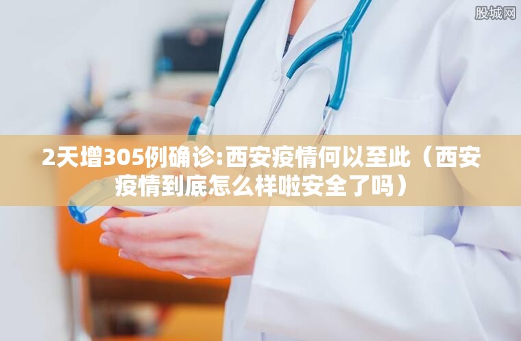 2天增305例确诊:西安疫情何以至此(西安疫情到底怎么样啦安全了吗) 2天增305例确诊:西安疫情何以至此(西安疫情到底怎么样啦安全了吗)