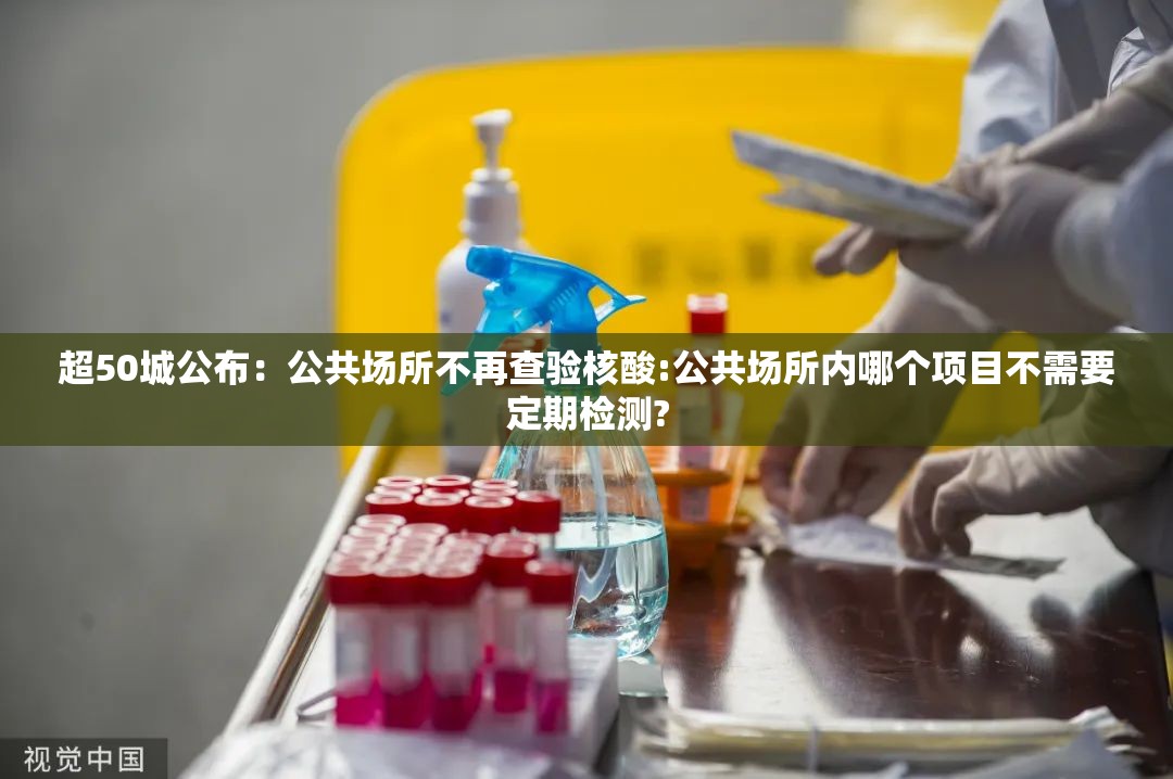 超50城公布:公共场所不再查验核酸:公共场所内哪个项目不需要定期检测? 超50城公布:公共场所不再查验核酸:公共场所内哪个项目不需要定期检测?