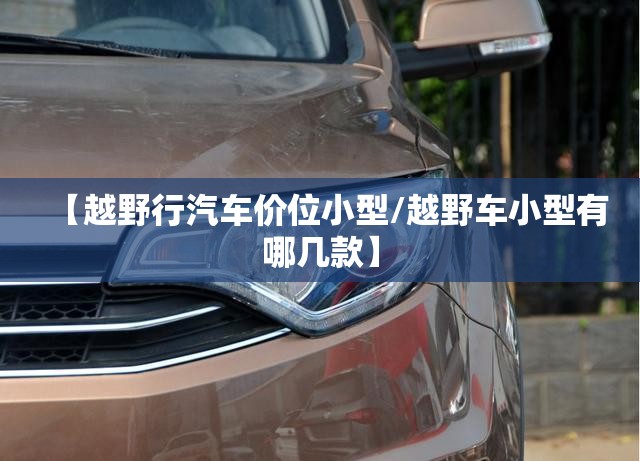 【越野行汽车价位小型/越野车小型有哪几款】 【越野行汽车价位小型/越野车小型有哪几款】