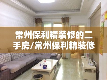 常州保利精装修的二手房/常州保利精装修的二手房怎么样 常州保利精装修的二手房/常州保利精装修的二手房怎么样