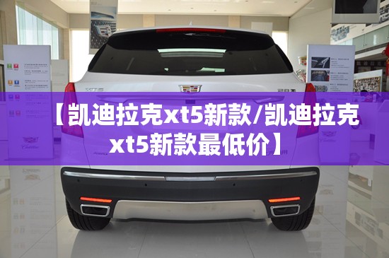 【凯迪拉克xt5新款/凯迪拉克xt5新款最低价】