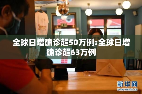 全球日增确诊超50万例:全球日增确诊超63万例