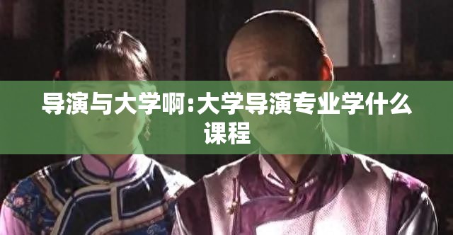 导演与大学啊:大学导演专业学什么课程 导演与大学啊:大学导演专业学什么课程