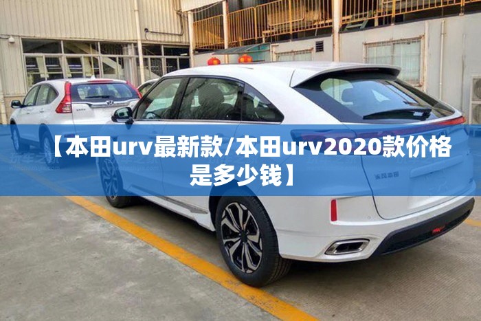 【本田urv最新款/本田urv2020款价格是多少钱】