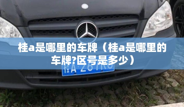 桂a是哪里的车牌（桂a是哪里的车牌?区号是多少）
