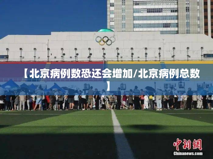 【北京病例数恐还会增加/北京病例总数】 【北京病例数恐还会增加/北京病例总数】