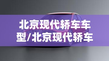 北京现代轿车车型/北京现代轿车车型大全 北京现代轿车车型/北京现代轿车车型大全