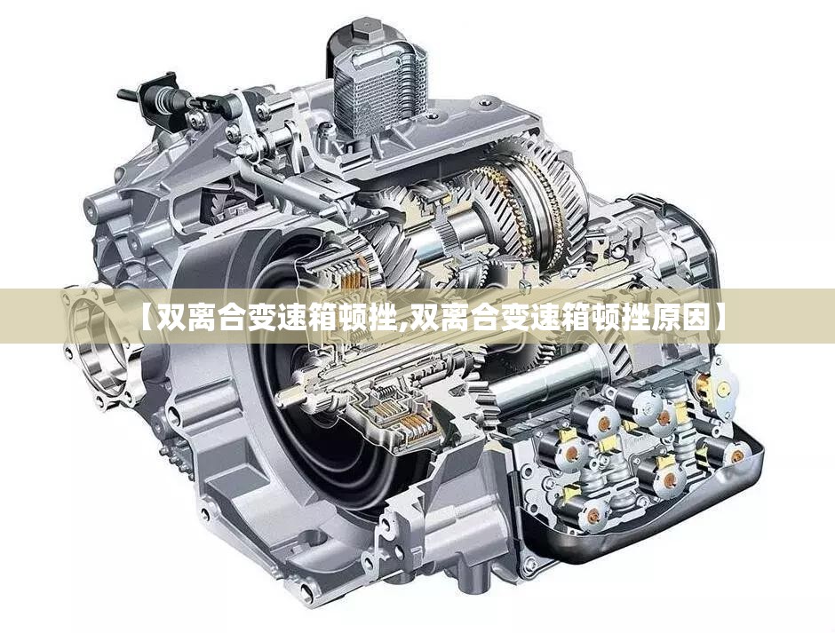【双离合变速箱顿挫,双离合变速箱顿挫原因】 【双离合变速箱顿挫,双离合变速箱顿挫原因】