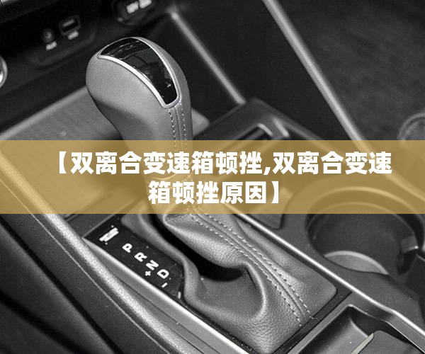 【双离合变速箱顿挫,双离合变速箱顿挫原因】 【双离合变速箱顿挫,双离合变速箱顿挫原因】