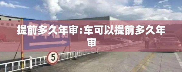 提前多久年审:车可以提前多久年审 提前多久年审:车可以提前多久年审