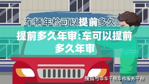 提前多久年审:车可以提前多久年审 提前多久年审:车可以提前多久年审