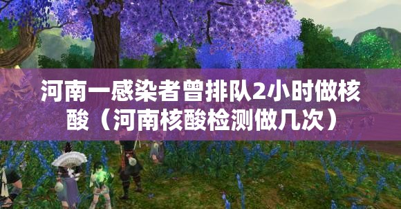 河南一感染者曾排队2小时做核酸(河南核酸检测做几次) 河南一感染者曾排队2小时做核酸(河南核酸检测做几次)