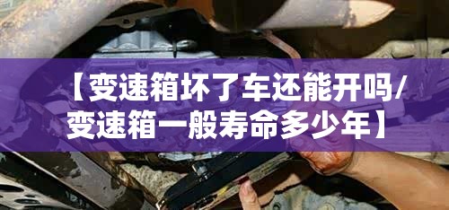 【变速箱坏了车还能开吗/变速箱一般寿命多少年】 【变速箱坏了车还能开吗/变速箱一般寿命多少年】