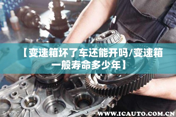 【变速箱坏了车还能开吗/变速箱一般寿命多少年】 【变速箱坏了车还能开吗/变速箱一般寿命多少年】