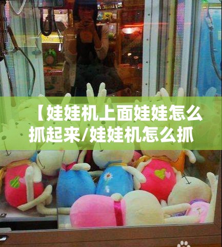 【娃娃机上面娃娃怎么抓起来/娃娃机怎么抓起来不掉】 【娃娃机上面娃娃怎么抓起来/娃娃机怎么抓起来不掉】