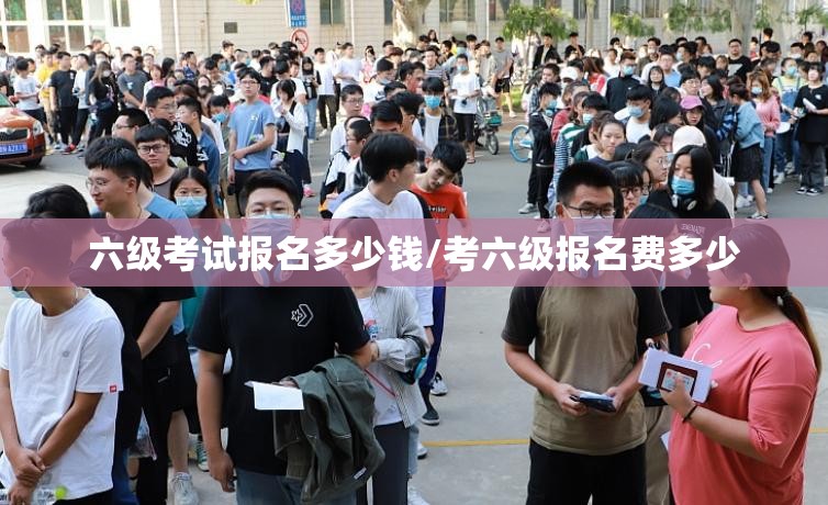 六级考试报名多少钱/考六级报名费多少 六级考试报名多少钱/考六级报名费多少