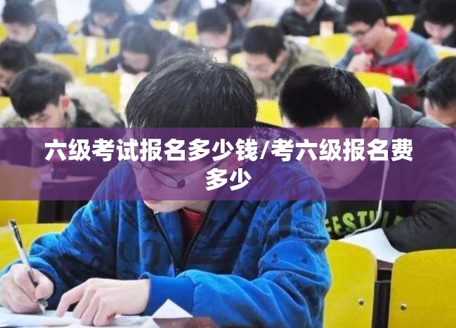 六级考试报名多少钱/考六级报名费多少 六级考试报名多少钱/考六级报名费多少