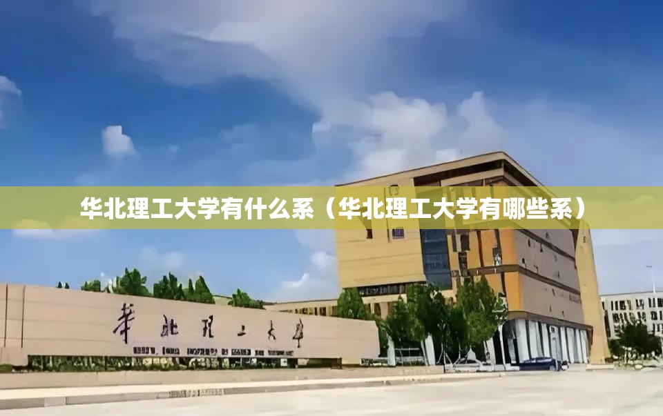 华北理工大学有什么系（华北理工大学有哪些系）