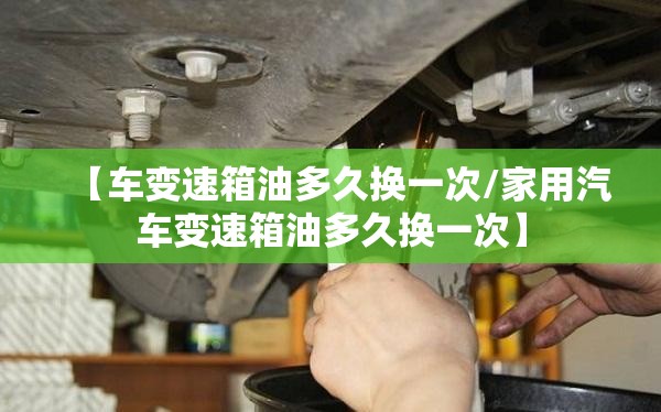 【车变速箱油多久换一次/家用汽车变速箱油多久换一次】 【车变速箱油多久换一次/家用汽车变速箱油多久换一次】