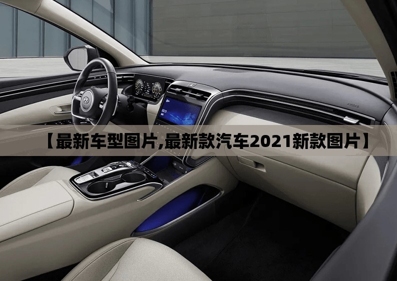 【最新车型图片,最新款汽车2021新款图片】 【最新车型图片,最新款汽车2021新款图片】