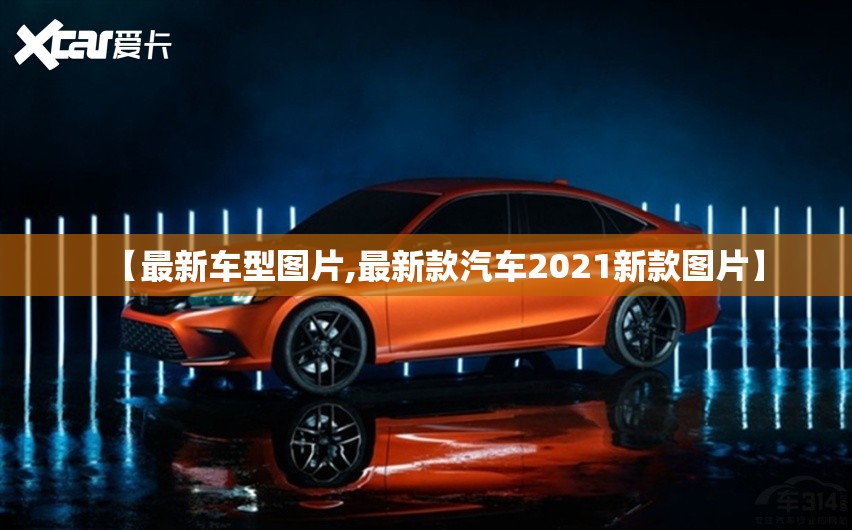 【最新车型图片,最新款汽车2021新款图片】 【最新车型图片,最新款汽车2021新款图片】