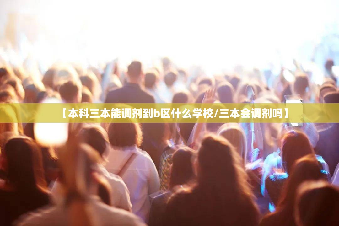 【本科三本能调剂到b区什么学校/三本会调剂吗】 【本科三本能调剂到b区什么学校/三本会调剂吗】