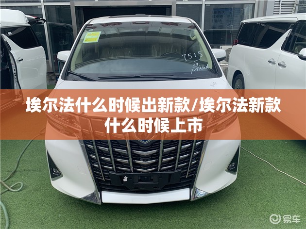 埃尔法什么时候出新款/埃尔法新款什么时候上市 埃尔法什么时候出新款/埃尔法新款什么时候上市
