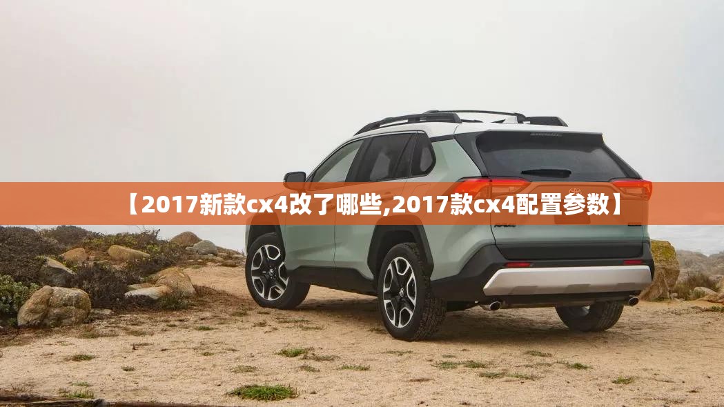 【2017新款cx4改了哪些,2017款cx4配置参数】 【2017新款cx4改了哪些,2017款cx4配置参数】