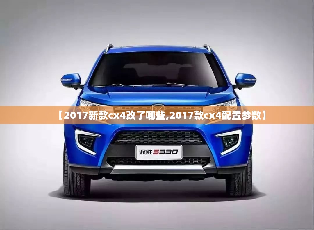 【2017新款cx4改了哪些,2017款cx4配置参数】 【2017新款cx4改了哪些,2017款cx4配置参数】