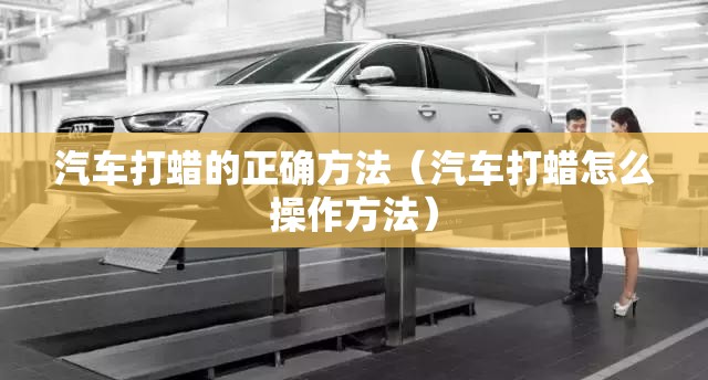 汽车打蜡的正确方法(汽车打蜡怎么操作方法) 汽车打蜡的正确方法(汽车打蜡怎么操作方法)