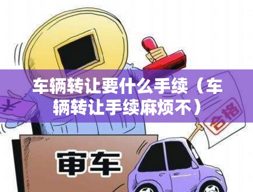 车辆转让要什么手续(车辆转让手续麻烦不) 车辆转让要什么手续(车辆转让手续麻烦不)