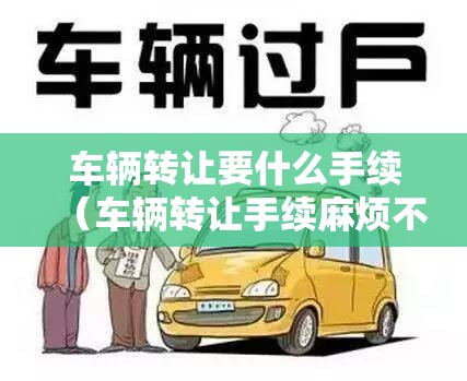 车辆转让要什么手续(车辆转让手续麻烦不) 车辆转让要什么手续(车辆转让手续麻烦不)