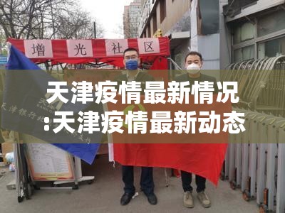 天津疫情最新情况:天津疫情最新动态 天津疫情最新情况:天津疫情最新动态