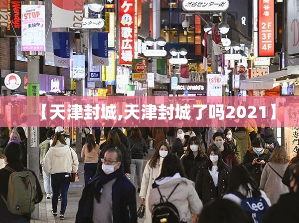 【天津封城,天津封城了吗2021】 【天津封城,天津封城了吗2021】