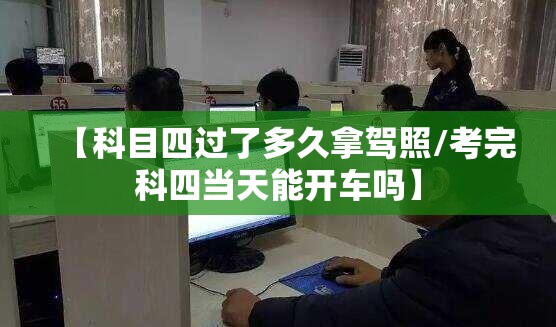 【科目四过了多久拿驾照/考完科四当天能开车吗】 【科目四过了多久拿驾照/考完科四当天能开车吗】