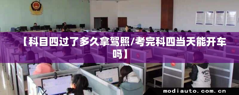 【科目四过了多久拿驾照/考完科四当天能开车吗】 【科目四过了多久拿驾照/考完科四当天能开车吗】