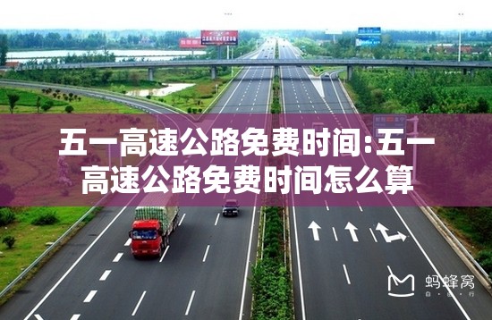 五一高速公路免费时间:五一高速公路免费时间怎么算 五一高速公路免费时间:五一高速公路免费时间怎么算