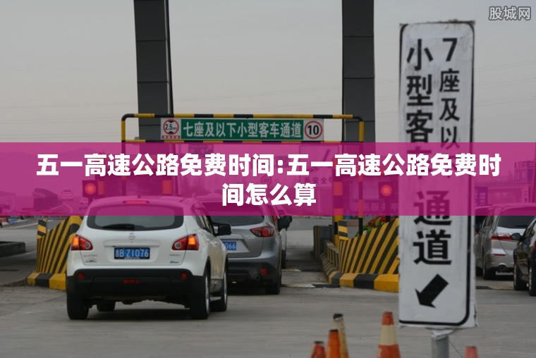 五一高速公路免费时间:五一高速公路免费时间怎么算 五一高速公路免费时间:五一高速公路免费时间怎么算