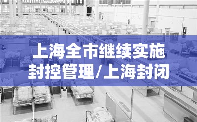 上海全市继续实施封控管理/上海封闭管理 上海全市继续实施封控管理/上海封闭管理
