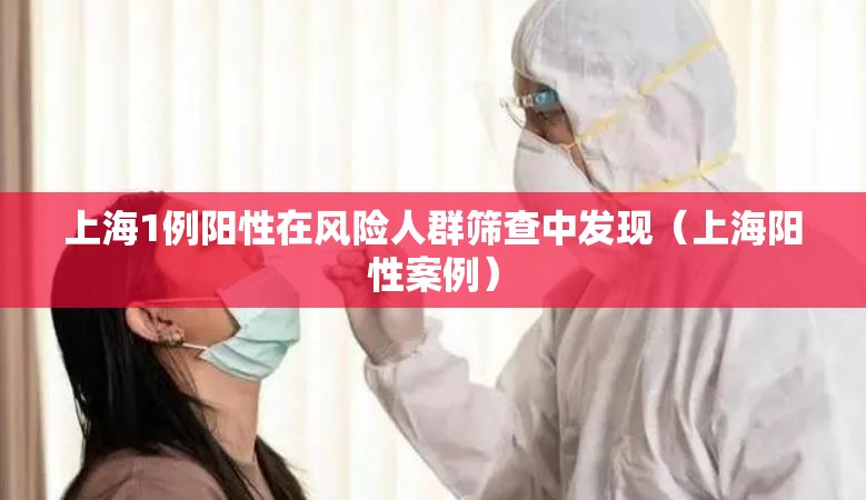上海1例阳性在风险人群筛查中发现(上海阳性案例) 上海1例阳性在风险人群筛查中发现(上海阳性案例)