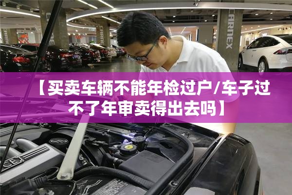 【买卖车辆不能年检过户/车子过不了年审卖得出去吗】