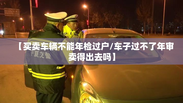 【买卖车辆不能年检过户/车子过不了年审卖得出去吗】