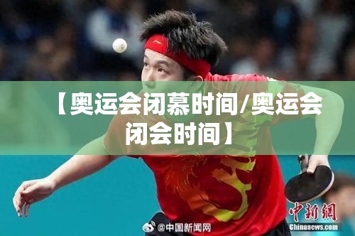 【奥运会闭慕时间/奥运会闭会时间】 【奥运会闭慕时间/奥运会闭会时间】
