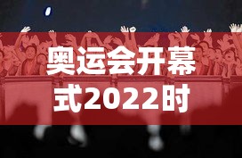 奥运会开幕式2022时间几点(奥运会开幕式哪天开) 奥运会开幕式2022时间几点(奥运会开幕式哪天开)