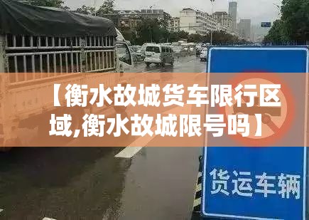 【衡水故城货车限行区域,衡水故城限号吗】 【衡水故城货车限行区域,衡水故城限号吗】